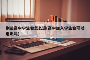 刚进高中学生会怎么退(高中加入学生会可以退出吗)