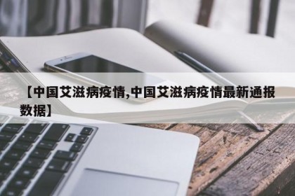 【中国艾滋病疫情,中国艾滋病疫情最新通报数据】