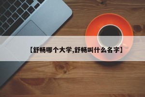 【舒畅哪个大学,舒畅叫什么名字】