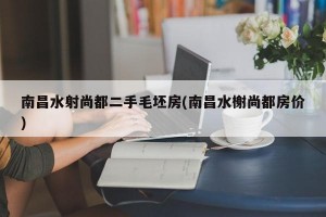 南昌水射尚都二手毛坯房(南昌水榭尚都房价)