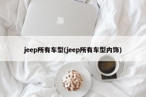 jeep所有车型(jeep所有车型内饰)