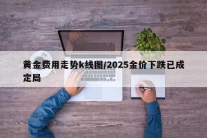 黄金费用走势k线图/2025金价下跌已成定局