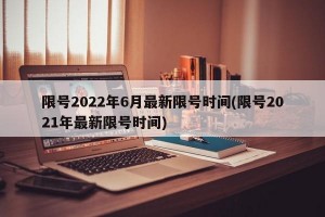 限号2022年6月最新限号时间(限号2021年最新限号时间)