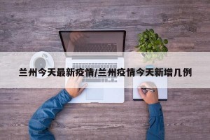 兰州今天最新疫情/兰州疫情今天新增几例