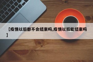 【疫情以后都不会结束吗,疫情以后能结束吗】