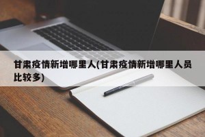 甘肃疫情新增哪里人(甘肃疫情新增哪里人员比较多)