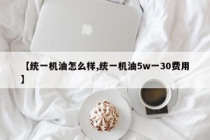 【统一机油怎么样,统一机油5w一30费用】