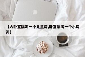 【大卧室隔出一个儿童房,卧室隔出一个小房间】