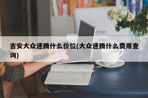 吉安大众速腾什么价位(大众速腾什么费用查询)