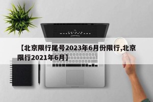 【北京限行尾号2023年6月份限行,北京限行2021年6月】