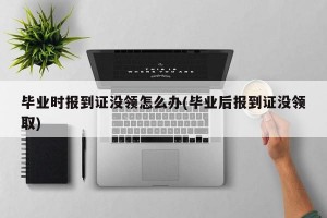 毕业时报到证没领怎么办(毕业后报到证没领取)