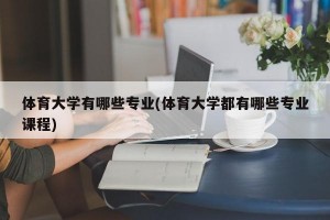 体育大学有哪些专业(体育大学都有哪些专业课程)