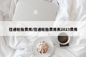 佳通轮胎费用/佳通轮胎费用表2023费用