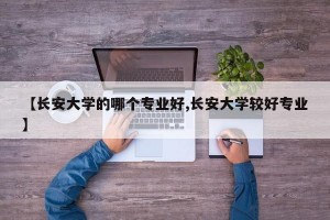 【长安大学的哪个专业好,长安大学较好专业】