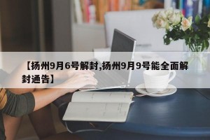 【扬州9月6号解封,扬州9月9号能全面解封通告】