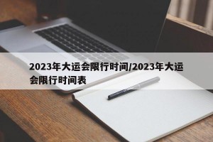 2023年大运会限行时间/2023年大运会限行时间表