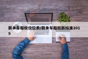 新乡车船税价位表/新乡车船税新标准2019