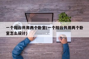 一个阳台共用两个卧室(一个阳台共用两个卧室怎么设计)