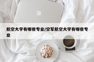 航空大学有哪些专业/空军航空大学有哪些专业