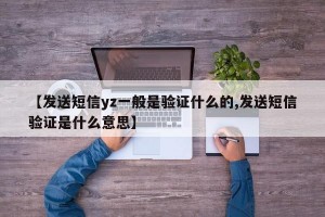 【发送短信yz一般是验证什么的,发送短信验证是什么意思】