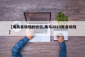 【海马自动挡的价位,海马2019款自动挡】