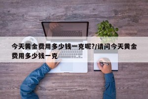 今天黄金费用多少钱一克呢?/请问今天黄金费用多少钱一克