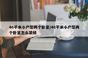 46平米小户型两个卧室/46平米小户型两个卧室怎么装修