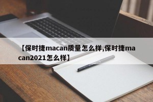 【保时捷macan质量怎么样,保时捷macan2021怎么样】