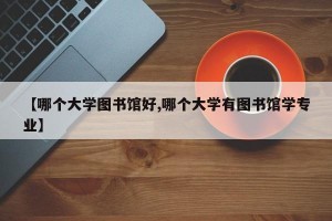 【哪个大学图书馆好,哪个大学有图书馆学专业】