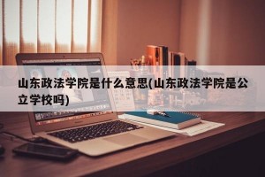 山东政法学院是什么意思(山东政法学院是公立学校吗)