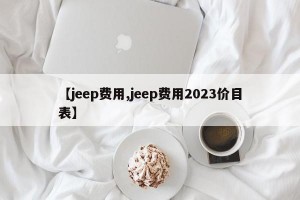 【jeep费用,jeep费用2023价目表】