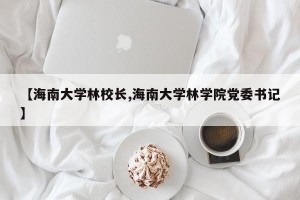 【海南大学林校长,海南大学林学院党委书记】