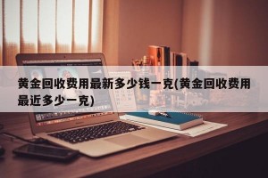 黄金回收费用最新多少钱一克(黄金回收费用最近多少一克)