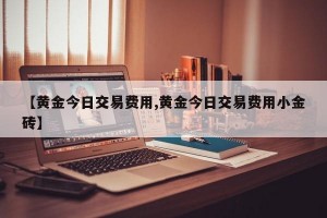 【黄金今日交易费用,黄金今日交易费用小金砖】