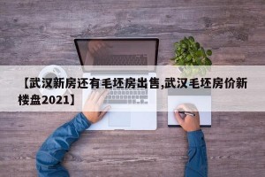 【武汉新房还有毛坯房出售,武汉毛坯房价新楼盘2021】