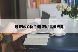 起亚k5的价位/起亚k5最低费用