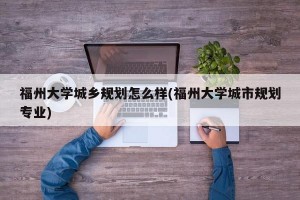 福州大学城乡规划怎么样(福州大学城市规划专业)