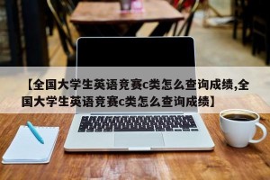 【全国大学生英语竞赛c类怎么查询成绩,全国大学生英语竞赛c类怎么查询成绩】