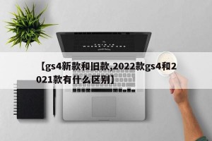 【gs4新款和旧款,2022款gs4和2021款有什么区别】