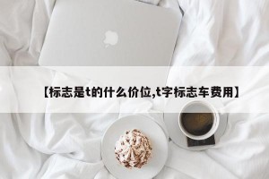 【标志是t的什么价位,t字标志车费用】