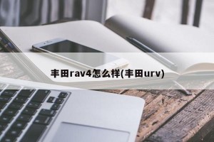 丰田rav4怎么样(丰田urv)