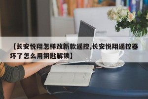 【长安悦翔怎样改新款遥控,长安悦翔遥控器坏了怎么用钥匙解锁】