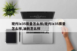 现代ix35质量怎么样/现代ix35质量怎么样,油耗怎么样