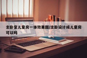 主卧室儿童房一体效果图/主卧设计成儿童房可以吗