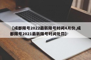 【成都限号2022最新限号时间4月份,成都限号2021最新限号时间处罚】