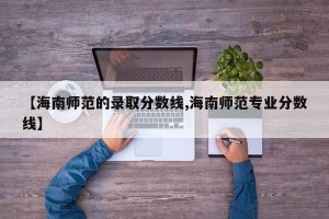 【海南师范的录取分数线,海南师范专业分数线】