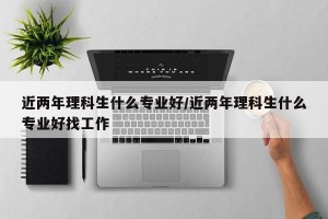 近两年理科生什么专业好/近两年理科生什么专业好找工作