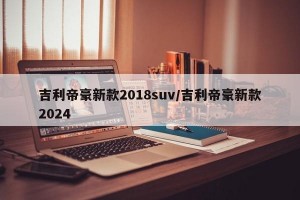 吉利帝豪新款2018suv/吉利帝豪新款2024