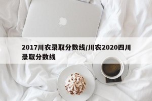 2017川农录取分数线/川农2020四川录取分数线