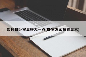 如何将卧室显得大一点(卧室怎么布置显大)